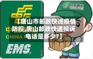 【唐山市邮政快递疫情防控,唐山邮政快递投诉电话是多少?】-第1张图片