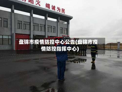 盘锦市疫情防控中心公告(盘锦市疫情防控指挥中心)-第1张图片