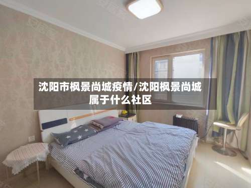 沈阳市枫景尚城疫情/沈阳枫景尚城属于什么社区-第1张图片