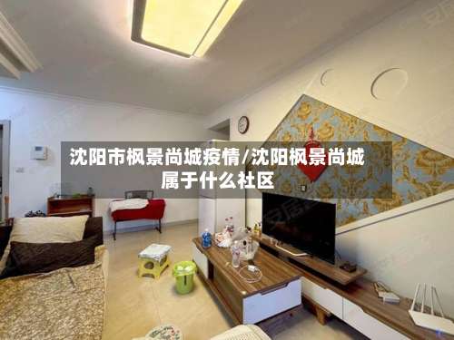 沈阳市枫景尚城疫情/沈阳枫景尚城属于什么社区-第2张图片