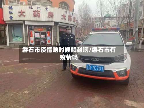 磐石市疫情啥时候解封啊/磐石市有疫情吗-第1张图片