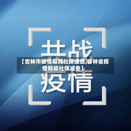 【吉林市疫情期间社保缓缴,吉林省疫情期间社保减免】-第1张图片