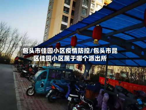 包头市佳园小区疫情防控/包头市昆区佳园小区属于哪个派出所-第2张图片