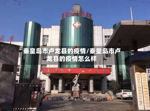 秦皇岛市卢龙县的疫情/秦皇岛市卢龙县的疫情怎么样-第1张图片
