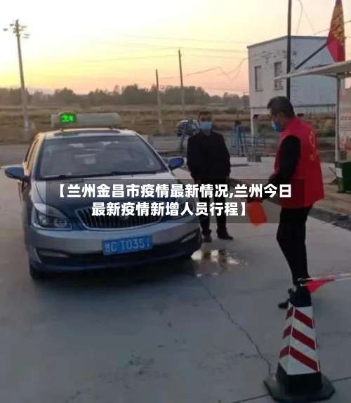 【兰州金昌市疫情最新情况,兰州今日最新疫情新增人员行程】-第1张图片