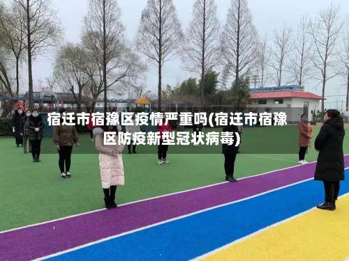 宿迁市宿豫区疫情严重吗(宿迁市宿豫区防疫新型冠状病毒)-第1张图片
