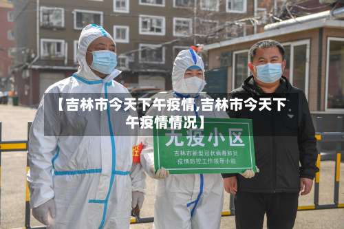 【吉林市今天下午疫情,吉林市今天下午疫情情况】-第2张图片
