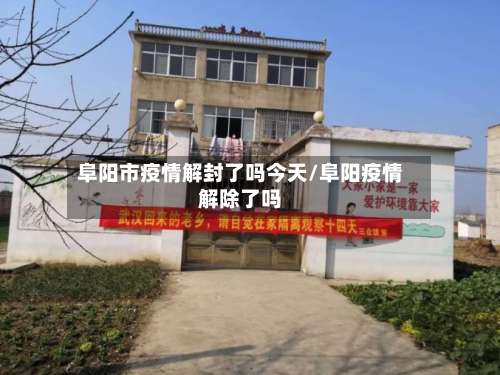 阜阳市疫情解封了吗今天/阜阳疫情解除了吗-第1张图片