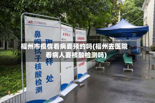 福州市疫情看病要预约吗(福州去医院看病人要核酸检测吗)-第1张图片