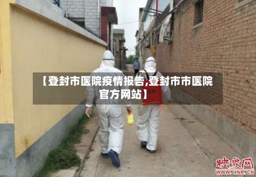 【登封市医院疫情报告,登封市市医院官方网站】-第1张图片