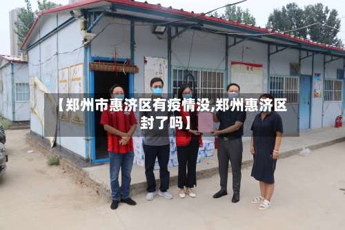 【郑州市惠济区有疫情没,郑州惠济区封了吗】-第2张图片
