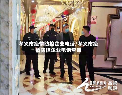 孝义市疫情防控企业电话/孝义市疫情防控企业电话查询-第1张图片