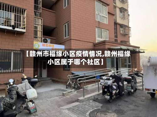 【赣州市福缘小区疫情情况,赣州福缘小区属于哪个社区】-第1张图片