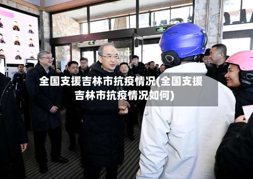 全国支援吉林市抗疫情况(全国支援吉林市抗疫情况如何)-第1张图片