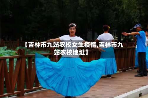 【吉林市九站农校女生疫情,吉林市九站农校地址】-第1张图片