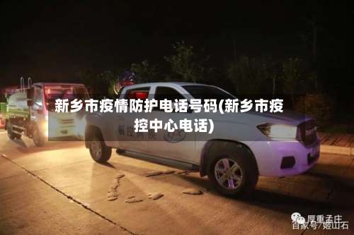 新乡市疫情防护电话号码(新乡市疫控中心电话)-第1张图片