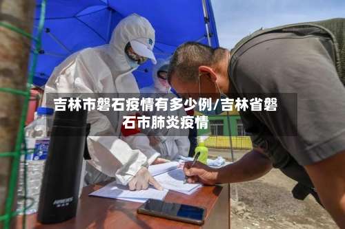 吉林市磐石疫情有多少例/吉林省磐石市肺炎疫情-第1张图片