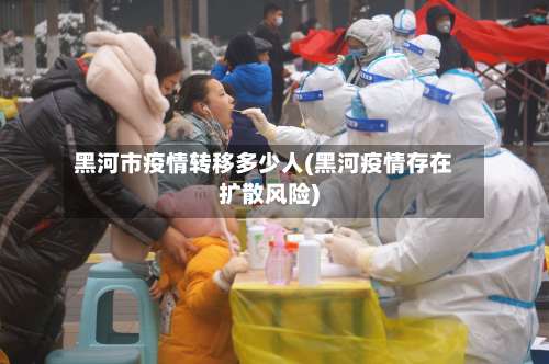 黑河市疫情转移多少人(黑河疫情存在扩散风险)-第2张图片