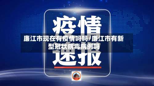廉江市现在有疫情吗吗/廉江市有新型冠状病毒病例吗-第1张图片