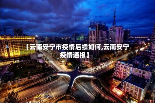 【云南安宁市疫情后续如何,云南安宁疫情通报】-第1张图片
