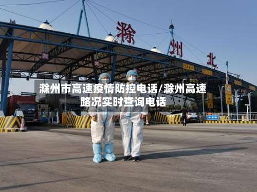 滁州市高速疫情防控电话/滁州高速路况实时查询电话-第1张图片