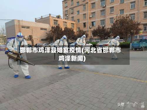 邯郸市鸡泽县婚宴疫情(河北省邯郸市鸡泽新闻)-第3张图片