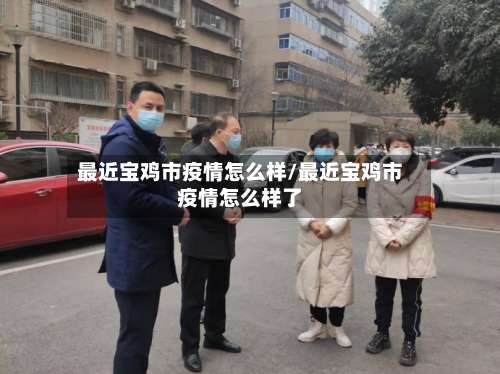 最近宝鸡市疫情怎么样/最近宝鸡市疫情怎么样了-第1张图片