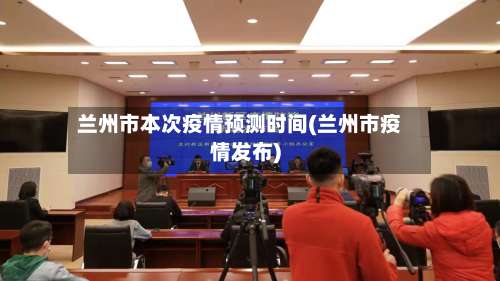 兰州市本次疫情预测时间(兰州市疫情发布)-第1张图片