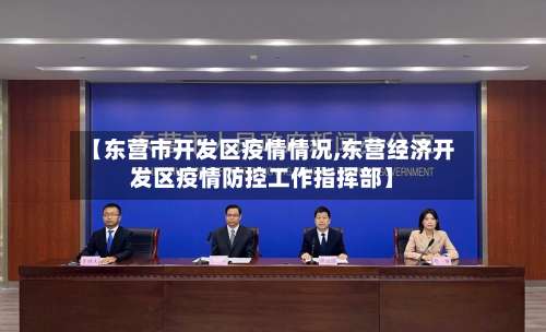【东营市开发区疫情情况,东营经济开发区疫情防控工作指挥部】-第1张图片