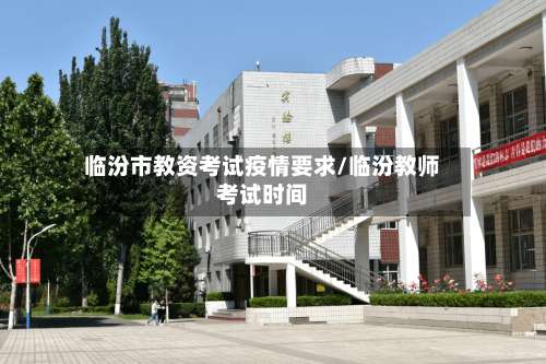 临汾市教资考试疫情要求/临汾教师考试时间-第2张图片