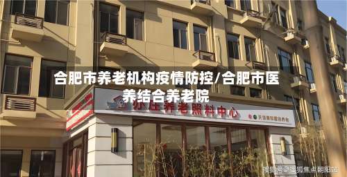 合肥市养老机构疫情防控/合肥市医养结合养老院-第2张图片