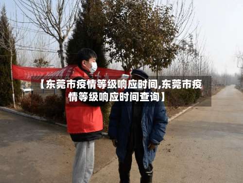 【东莞市疫情等级响应时间,东莞市疫情等级响应时间查询】-第2张图片