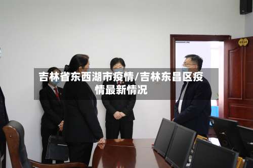 吉林省东西湖市疫情/吉林东昌区疫情最新情况-第1张图片