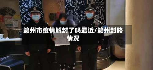 赣州市疫情解封了吗最近/赣州封路情况-第1张图片