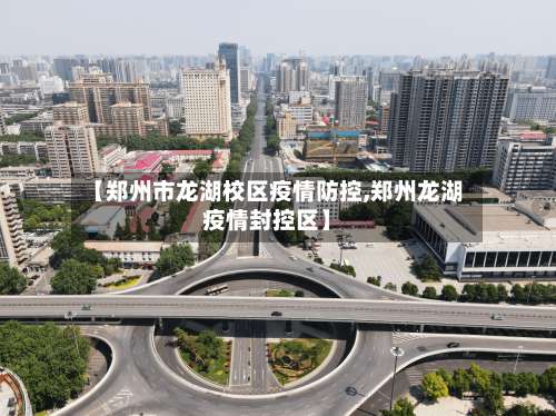 【郑州市龙湖校区疫情防控,郑州龙湖疫情封控区】-第1张图片
