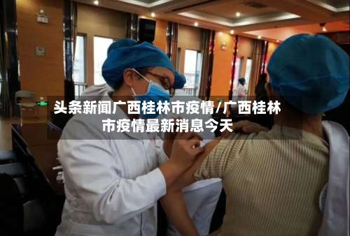 头条新闻广西桂林市疫情/广西桂林市疫情最新消息今天-第1张图片