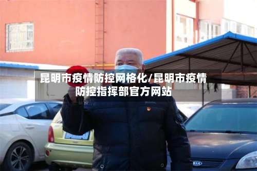 昆明市疫情防控网格化/昆明市疫情防控指挥部官方网站-第1张图片