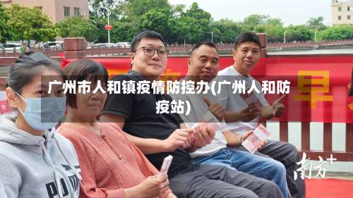 广州市人和镇疫情防控办(广州人和防疫站)-第2张图片