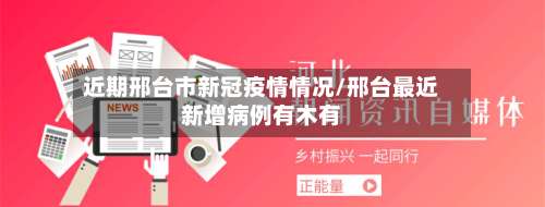 近期邢台市新冠疫情情况/邢台最近新增病例有木有-第1张图片