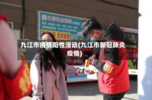 九江市疫情阳性活动(九江市新冠肺炎疫情)-第1张图片
