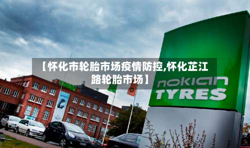 【怀化市轮胎市场疫情防控,怀化芷江路轮胎市场】-第1张图片