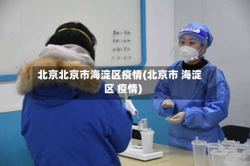 北京北京市海淀区疫情(北京市 海淀区 疫情)-第3张图片