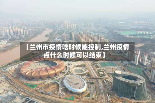 【兰州市疫情啥时候能控制,兰州疫情点什么时候可以结束】-第2张图片