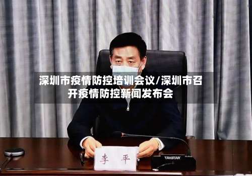 深圳市疫情防控培训会议/深圳市召开疫情防控新闻发布会-第2张图片
