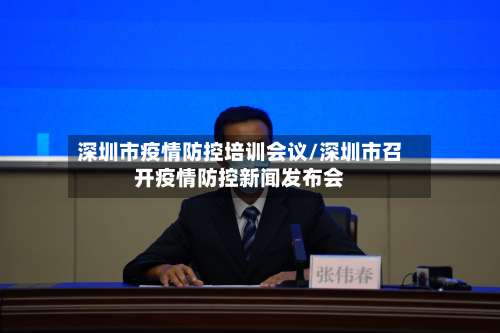 深圳市疫情防控培训会议/深圳市召开疫情防控新闻发布会-第3张图片