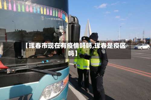 【珲春市现在有疫情吗吗,珲春是疫区吗】-第1张图片