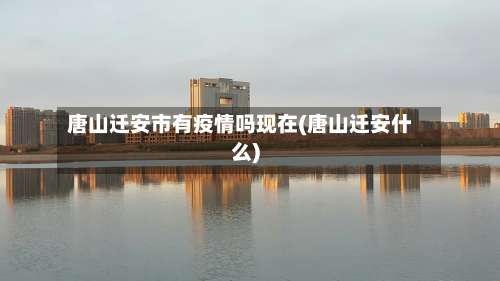 唐山迁安市有疫情吗现在(唐山迁安什么)-第1张图片