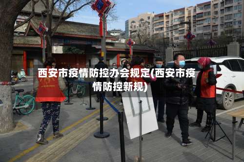 西安市疫情防控办会规定(西安市疫情防控新规)-第1张图片