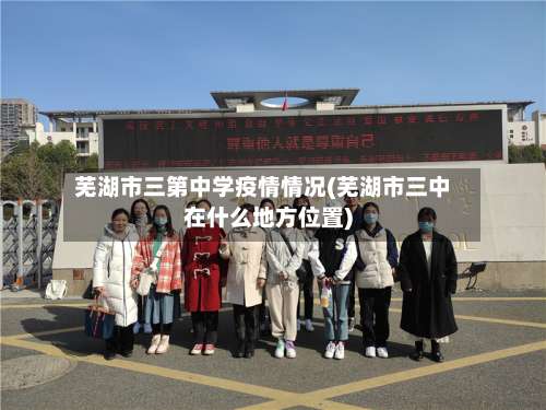 芜湖市三第中学疫情情况(芜湖市三中在什么地方位置)-第1张图片