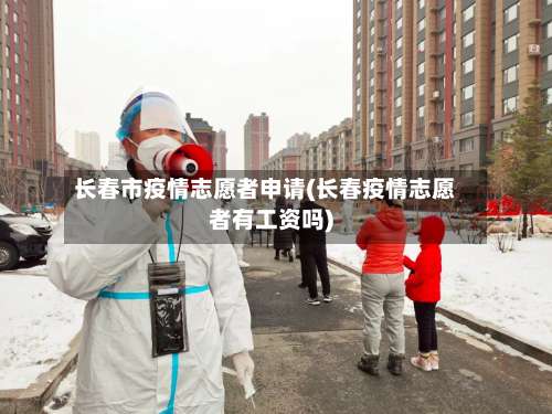 长春市疫情志愿者申请(长春疫情志愿者有工资吗)-第1张图片